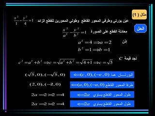 ‫2‬        ‫2‬                                                              ‫مثال ) 1(‬
‫‪x‬‬    ‫‪y‬‬
   ‫−‬    ‫عين بؤرتي وطرفي المحور القاطع وطولي المحورين للقطع الزائد 1 =‬
                                                                   ‫نّ‬
 ‫1‬    ‫4‬
                               ‫2‪x‬‬  ‫2‪y‬‬                                          ‫الحل‬
                                  ‫1= 2 −‬      ‫معادلة القطع على الصورة‬
                               ‫2‪a‬‬  ‫‪b‬‬
                                       ‫2 = ‪a 2 = 4 ⇒a‬‬            ‫إذن‬
                                       ‫1= ‪b 2 =1 ⇒b‬‬
                                                                ‫‪c‬‬   ‫نجد قيمة‬
     ‫5 = ‪c = a +b ⇒c = a +b = 4 +1 ⇒c‬‬
      ‫2‬       ‫2‬   ‫2‬            ‫2‬   ‫2‬




          ‫(‬   ‫)0 ,5 − ( ,)0 ,5‬      ‫البؤرتــــان هما )0 , − ( ,)0 , ‪⇐ c‬‬
                                     ‫(‬           ‫‪c‬‬

              ‫)0 − ( ,)0 ,2(‬
                         ‫,2‬        ‫طرفا المحور القاطع )0 , − ( ,)0 , ‪⇐(a‬‬
                                                ‫‪a‬‬

              ‫= × = ‪2a‬‬
                  ‫2 2‬ ‫4‬                ‫⇐‬‫طول المحور القاطع يساوي ‪2a‬‬

              ‫= × = ‪2a‬‬
                  ‫2 2‬ ‫4‬                ‫⇐‬‫طول المحور القاطع يساوي ‪2a‬‬
 