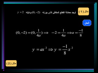 ‫أوجد معادلة القطع المكافئ الذي بؤرته )2− ,0( ودليله 2 = ‪y‬‬   ‫مثال ) 1 (‬


                     ‫) ‪A (x , y‬‬
                                                                               ‫الحل‬

                            ‫1‬            ‫1‬      ‫1−‬
             ‫,0( = )2− ,0(‬    ‫= 2 −−⇒ )‬    ‫= ‪⇒a‬‬
                           ‫‪4a‬‬           ‫‪4a‬‬      ‫8‬


                                        ‫2 1−‬
                            ‫‪y = ax ⇒ y = x‬‬
                                        ‫2‬

                                        ‫8‬

‫مثال ) 2 (‬
 