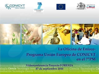 La Oficina de Enlace- Programa Unión Europea de CONICYT en el 7°PM  Videoconferencia Proyecto FORESTA 07 de septiembre 2010 