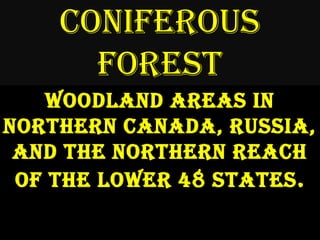 Coniferous Forest Woodland areas in Northern Canada, Russia, and the northern reach of the lower 48 states. 