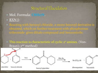  Mol. Formula: C8H17N.
 RXN I:
 Reacting with benzoyl chloride, a mono benzoyl derivative is
obtained, which on further treatment with phosphorous
tribromide gives dihalo compound and benzonitrile.
 This reaction is characteristic of cyclic 20 amines. (Von-
Braun’s 2nd method)
 