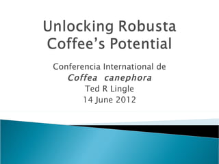 Conferencia International de
   Coffea canephora
       Ted R Lingle
       14 June 2012
 