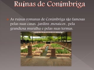    As ruínas romanas de Conímbriga são famosas
    pelas suas casas, ,jardins ,mosaicos , pela
    grandiosa muralha e pelas suas termas.
 