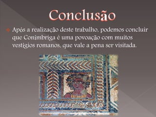    Após a realização deste trabalho, podemos concluir
    que Conímbriga é uma povoação com muitos
    vestígios romanos, que vale a pena ser visitada.
 