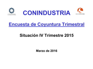 CONINDUSTRIA
Encuesta de Coyuntura Trimestral
Situación IV Trimestre 2015
Marzo de 2016
 