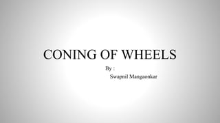 CONING OF WHEELS
By :
Swapnil Mangaonkar
 