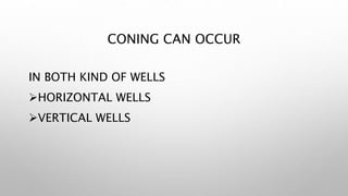 CONING CAN OCCUR
IN BOTH KIND OF WELLS
HORIZONTAL WELLS
VERTICAL WELLS
 