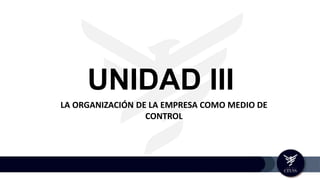 UNIDAD III
LA ORGANIZACIÓN DE LA EMPRESA COMO MEDIO DE
CONTROL
 