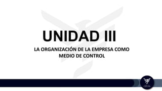 UNIDAD III
LA ORGANIZACIÓN DE LA EMPRESA COMO
MEDIO DE CONTROL
 