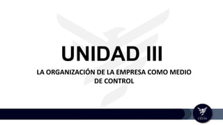 UNIDAD III
LA ORGANIZACIÓN DE LA EMPRESA COMO MEDIO
DE CONTROL
 