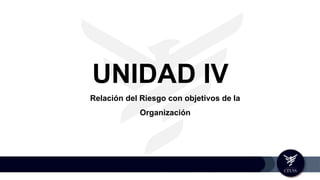 UNIDAD IV
Relación del Riesgo con objetivos de la
Organización
 