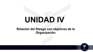 UNIDAD IV
Relación del Riesgo con objetivos de la
Organización
 