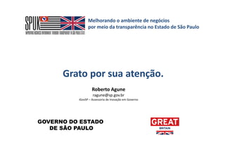 Melhorando o ambiente de negócios
por meio da transparência no Estado de São Paulo
Roberto Agune
ragune@sp.gov.br
iGovSP – Assessoria de Inovação em Governo
Grato por sua atenção.
GOVERNO DO ESTADO
DE SÃO PAULO
 