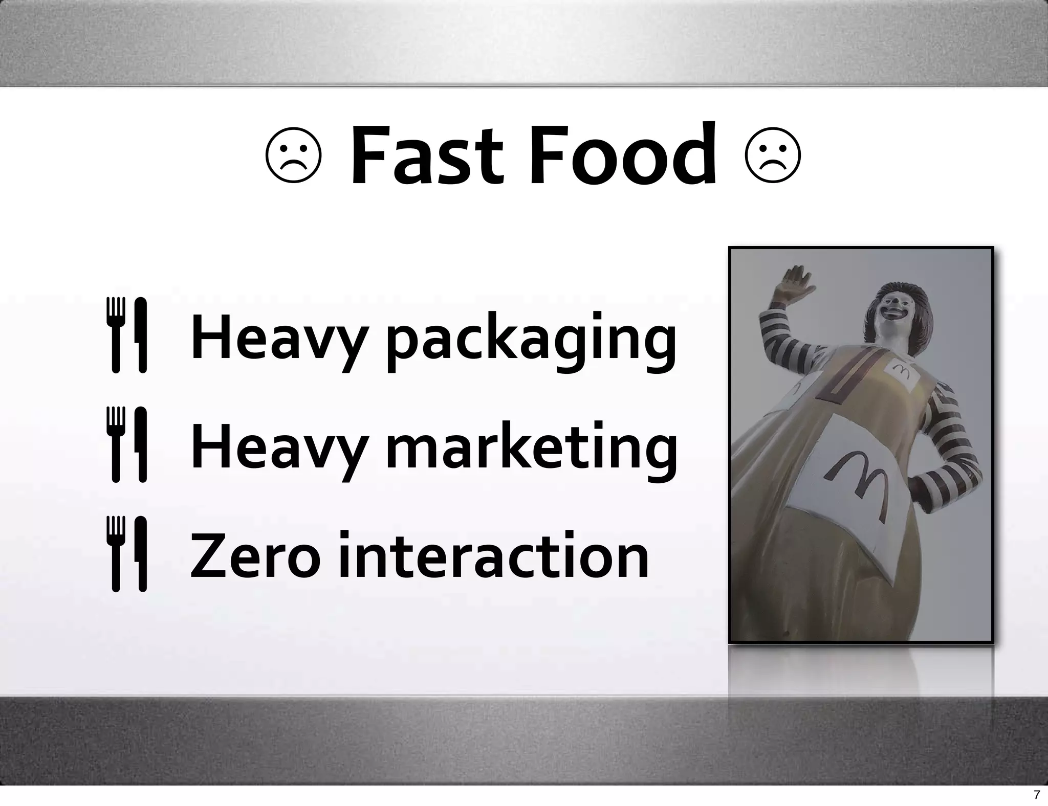 ☹ Fast Food ☹
Heavy packaging
Heavy marketing
Zero interaction


                   7
 