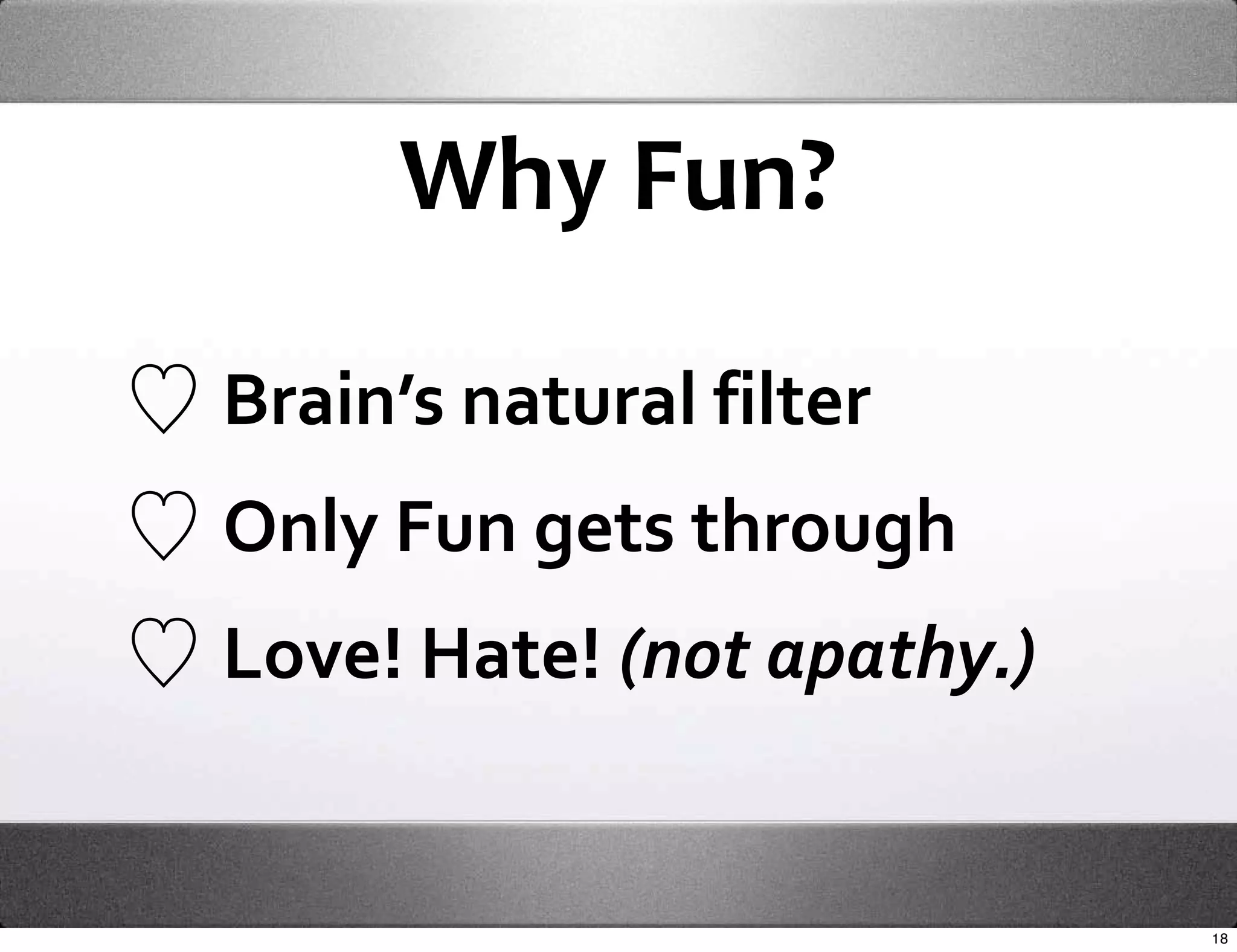 Why Fun?

Brain’s natural filter
Only Fun gets through
Love! Hate! (not apathy.)


                            18
 