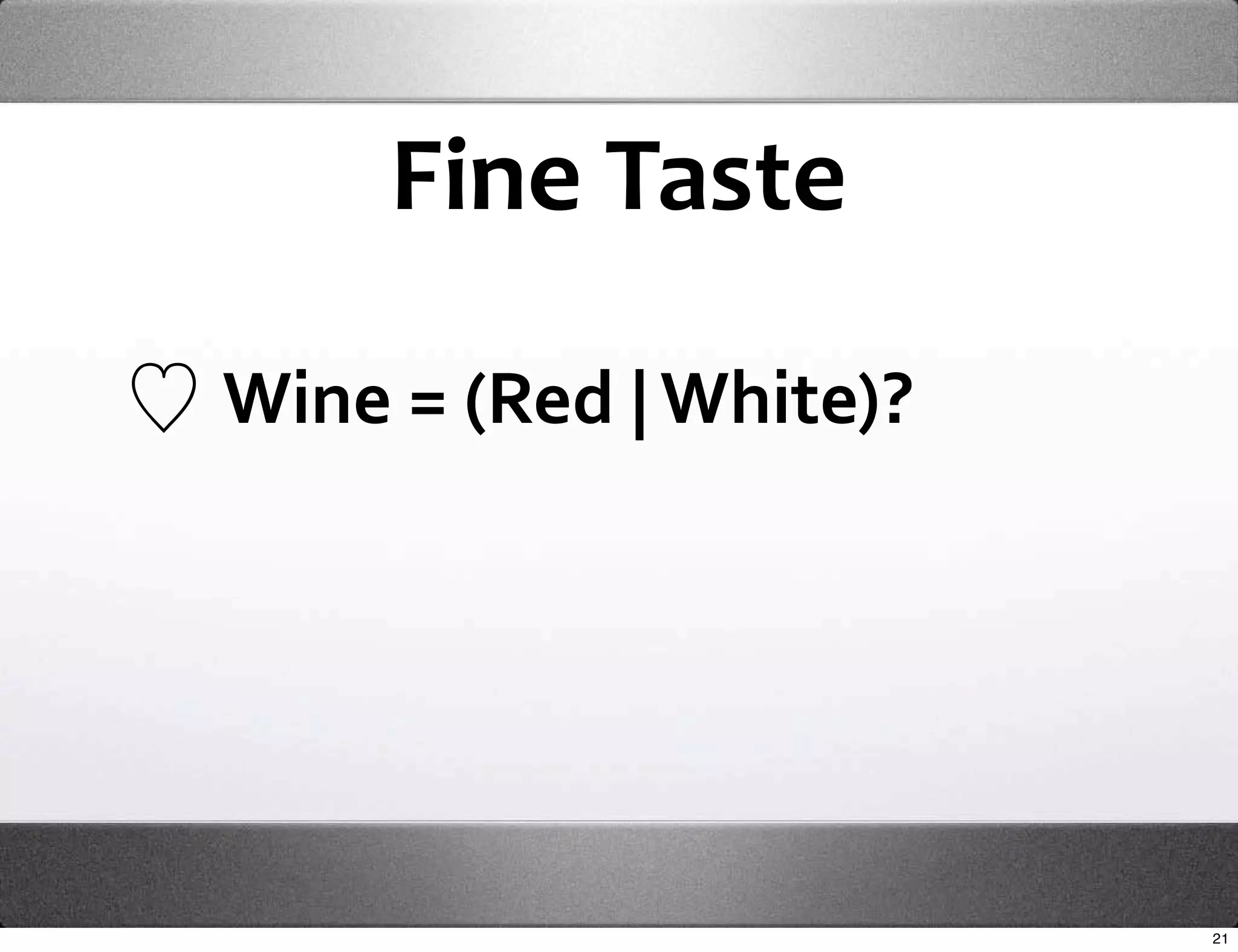 Fine Taste

Wine = (Red | White)?




                        21
 