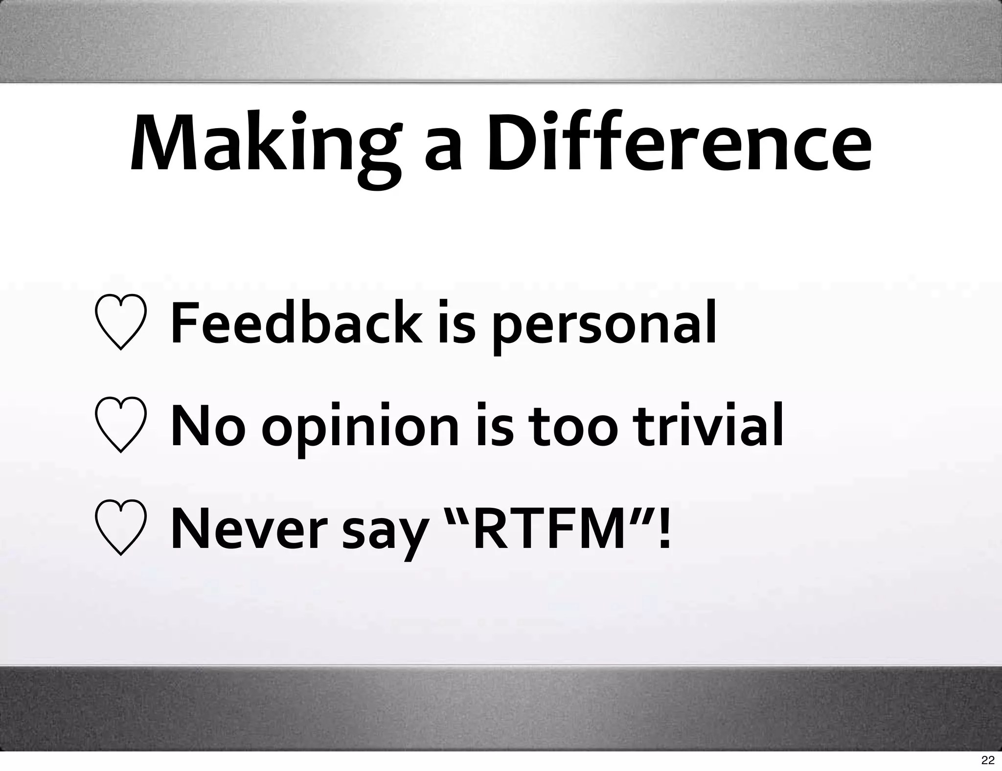 Making a Difference

 Feedback is personal
 No opinion is too trivial
 Never say “RTFM”!


                             22
 