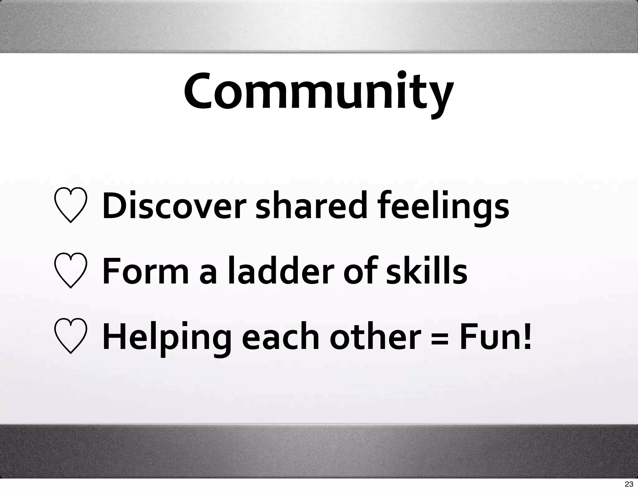Community

Discover shared feelings
Form a ladder of skills
Helping each other = Fun!


                            23
 
