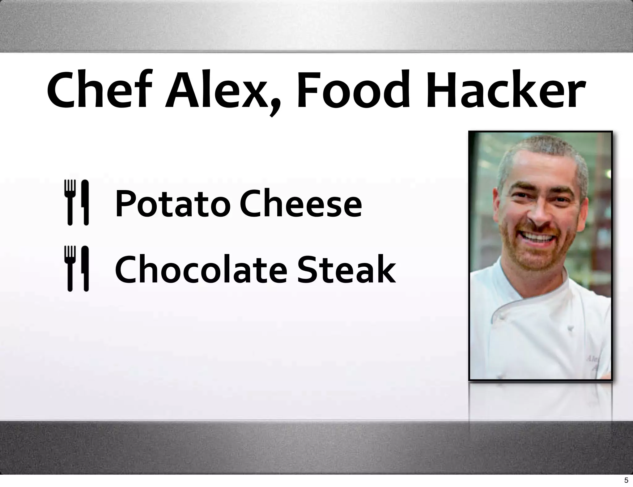 Chef Alex, Food Hacker

  Potato Cheese
  Chocolate Steak



                         5
 