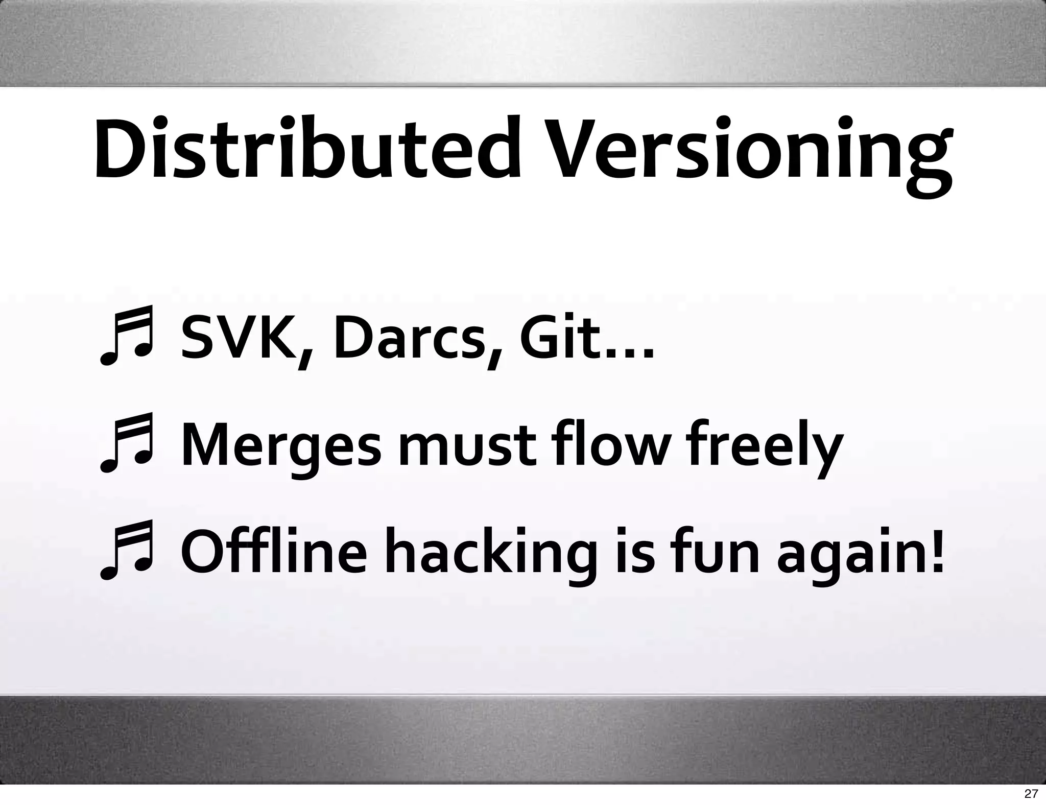 Distributed Versioning

  SVK, Darcs, Git...
  Merges must flow freely 
  Offline hacking is fun again!


                                  27
 