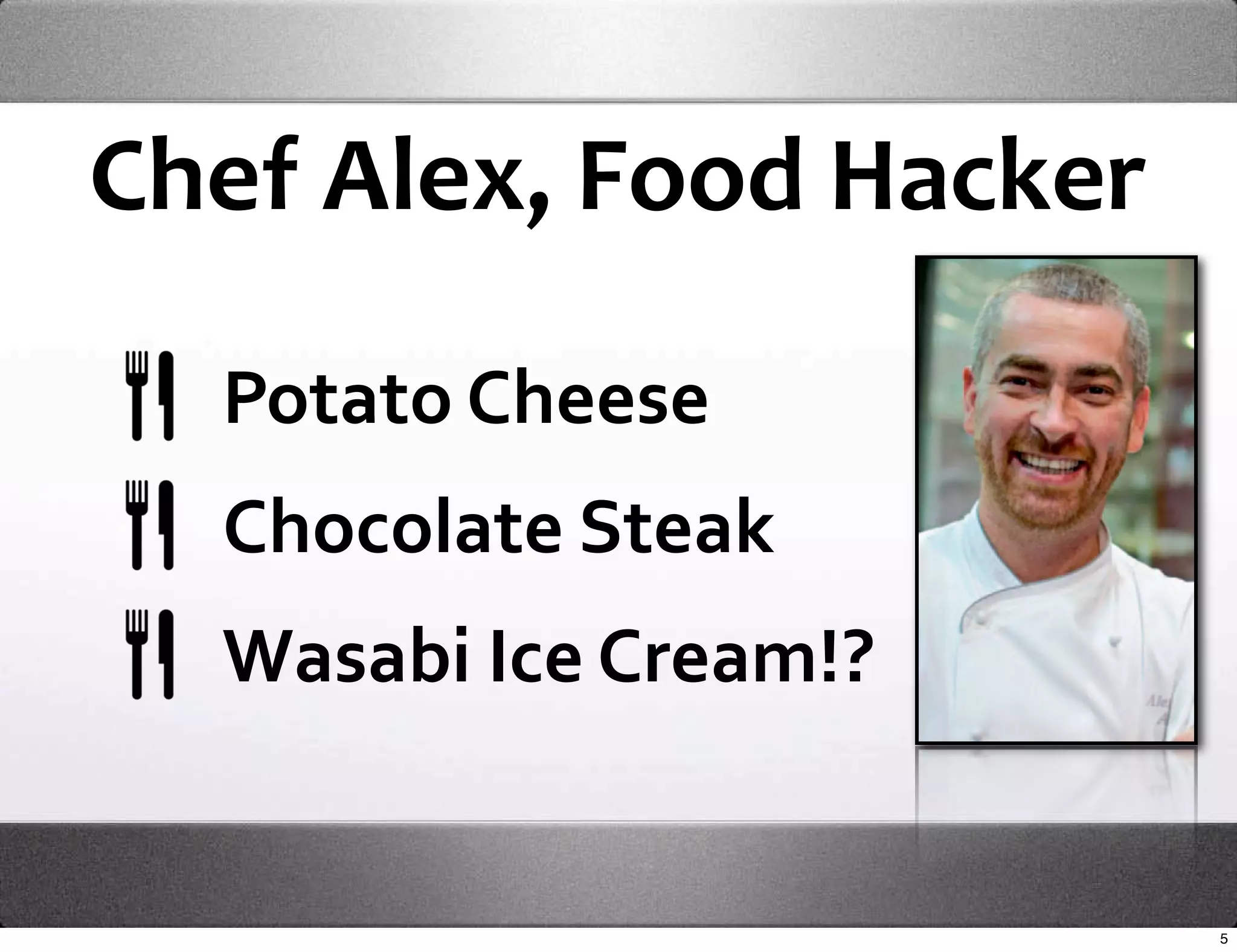Chef Alex, Food Hacker

  Potato Cheese
  Chocolate Steak
  Wasabi Ice Cream!?


                         5
 