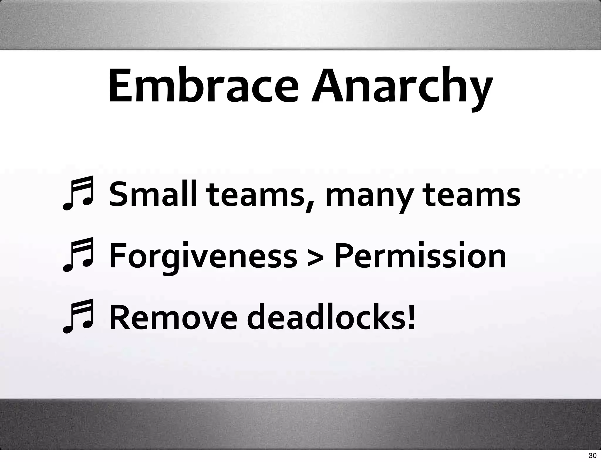 Embrace Anarchy

Small teams, many teams
Forgiveness > Permission
Remove deadlocks!


                           30
 