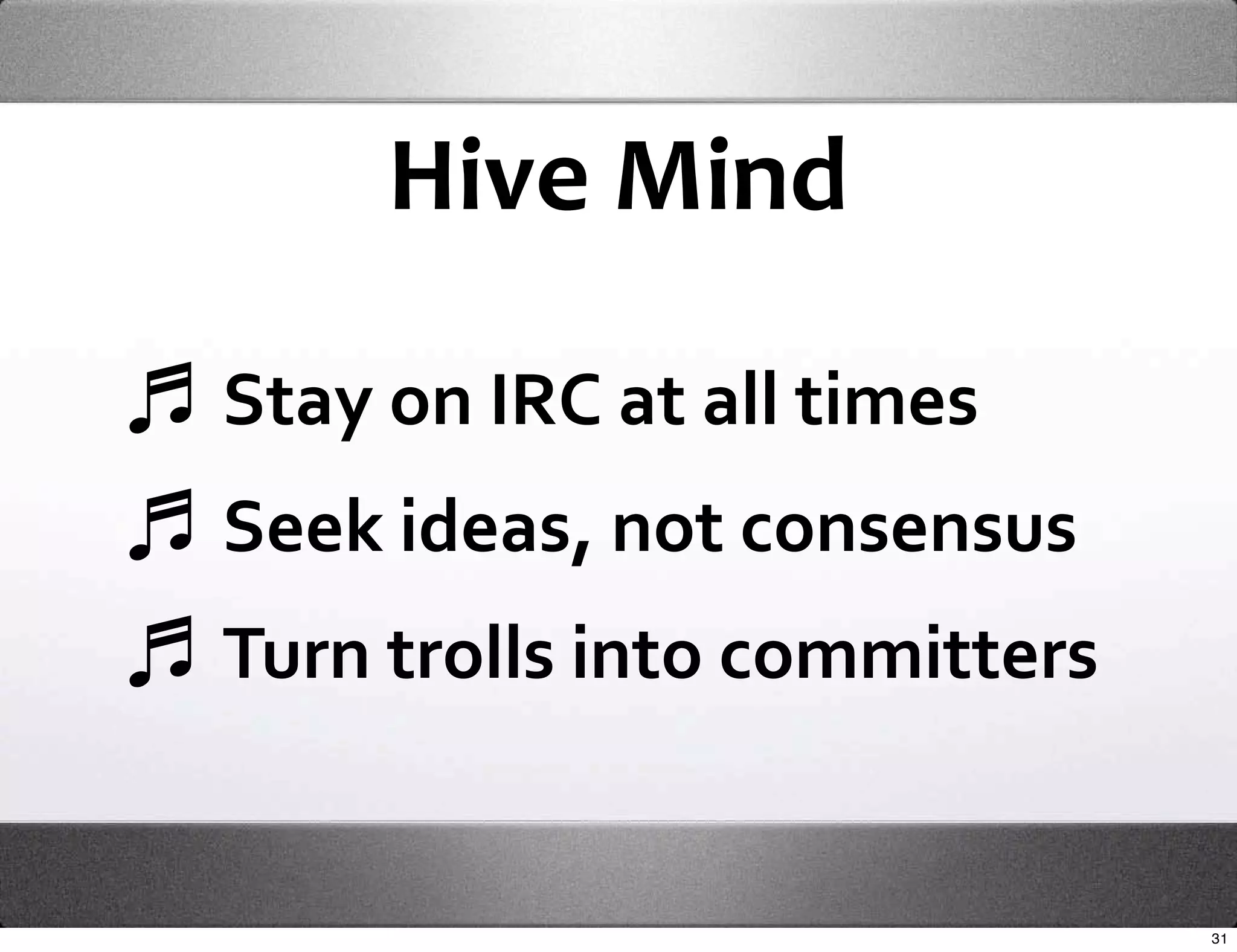 Hive Mind

Stay on IRC at all times
Seek ideas, not consensus
Turn trolls into committers


                              31
 