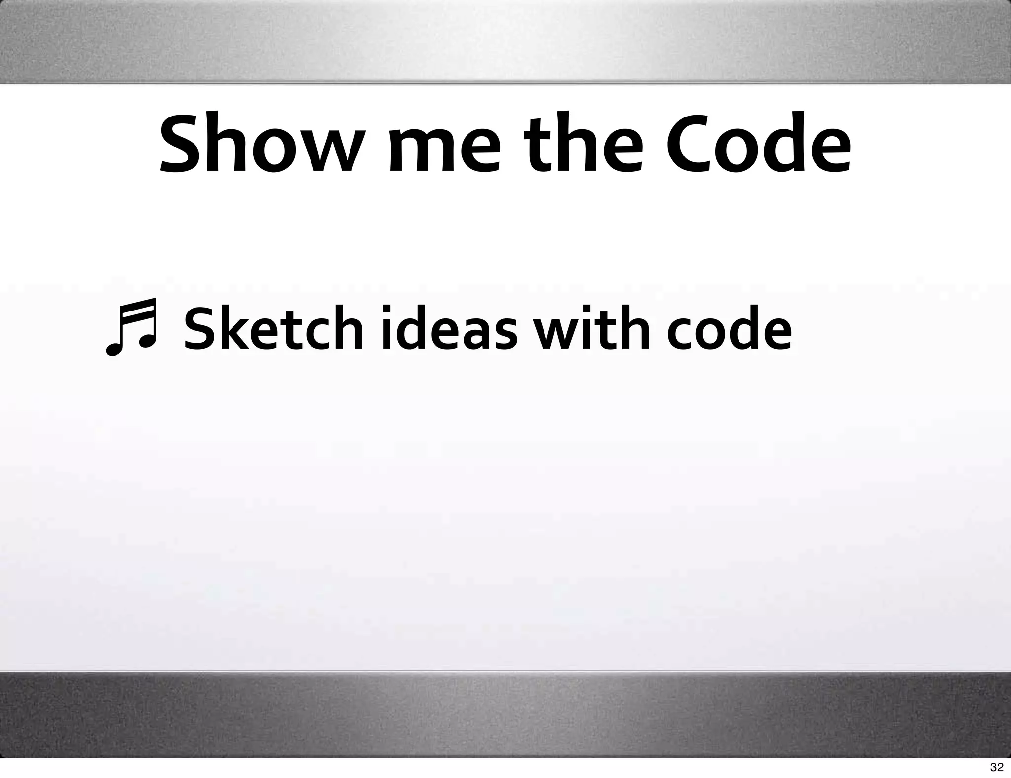 Show me the Code

Sketch ideas with code




                         32
 