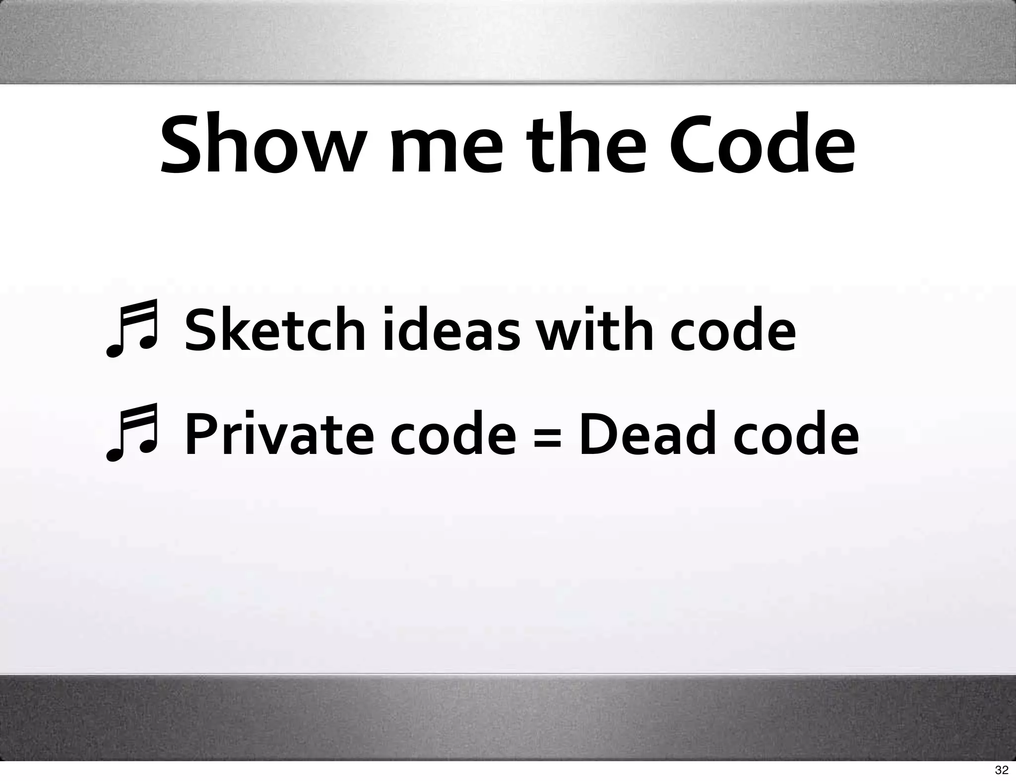 Show me the Code

Sketch ideas with code
Private code = Dead code




                           32
 