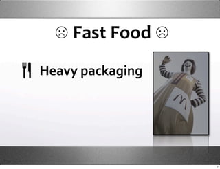  ☹ Fast Food ☹
Heavy packaging




                  7
 