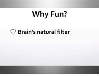 Why Fun?

Brain’s natural filter




                         18
 