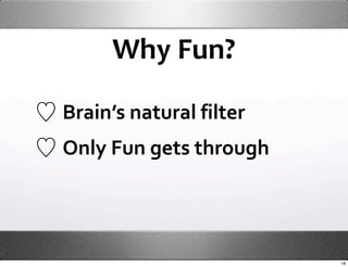 Why Fun?

Brain’s natural filter
Only Fun gets through




                         18
 