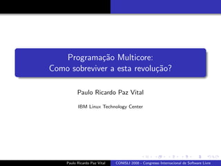 Programa¸˜o Multicore:
             ca
Como sobreviver a esta revolu¸˜o?
                             ca

          Paulo Ricardo Paz Vital

          IBM Linux Technology Center




    Paulo Ricardo Paz Vital   CONISLI 2008 - Congresso Internacional de Software Livre
 