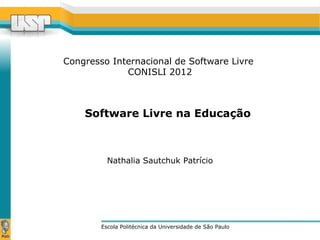 Congresso Internacional de Software Livre
CONISLI 2012
Escola Politécnica da Universidade de São Paulo
Nathalia Sautchuk Patrício
Software Livre na Educação
 