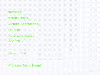 Nombres:
Martina Rejas,
Victoria Saccomano,
Sol Vila
Constanza Massa
Año: 2012


Curso : 7 ºA


Profesor: Mario Panelli
 