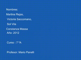 Nombres:
Martina Rejas,
Victoria Saccomano,
Sol Vila
Constanza Massa
Año: 2012


Curso : 7 ºA


Profesor: Mario Panelli
 