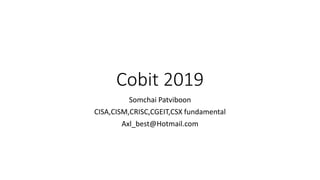 Cobit 2019
Somchai Patviboon
CISA,CISM,CRISC,CGEIT,CSX fundamental
Axl_best@Hotmail.com
 