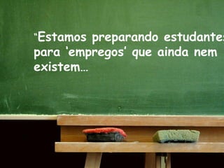 “Estamos preparando estudantes
para „empregos‟ que ainda nem
existem…
 