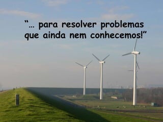 “… para resolver problemas
que ainda nem conhecemos!”
 