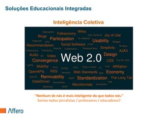 Soluções Educacionais Integradas

                    Inteligência Coletiva




          “Nenhum de nós é mais inteligente do que todos nós.”
           Somos todos jornalistas / professores / educadores?
 