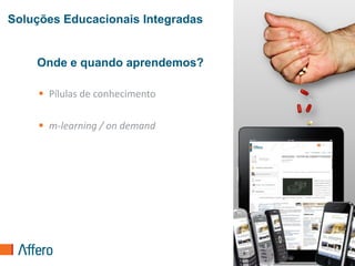 Soluções Educacionais Integradas


    Onde e quando aprendemos?

      Pílulas de conhecimento

      m-learning / on demand




                                   35
 