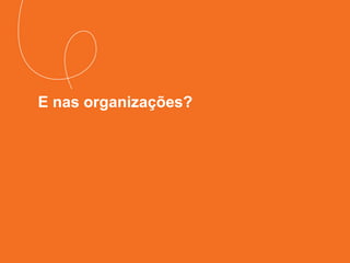 E nas organizações?
 