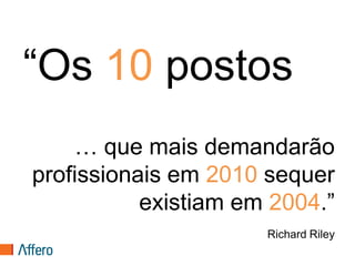 “Os 10 postos
    … que mais demandarão
profissionais em 2010 sequer
           existiam em 2004.”
                      Richard Riley
 