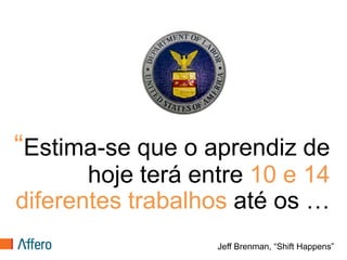 “Estima-se que o aprendiz de
       hoje terá entre 10 e 14
diferentes trabalhos até os …
                   Jeff Brenman, “Shift Happens”
 