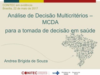 Andrea Brígida de Souza
Análise de Decisão Multicritérios –
MCDA
para a tomada de decisão em saúde
CONITEC em evidência
Brasília, 22 de maio de 2017
 