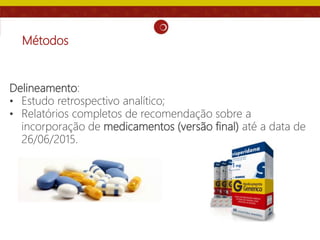 Métodos
Delineamento:
• Estudo retrospectivo analítico;
• Relatórios completos de recomendação sobre a
incorporação de medicamentos (versão final) até a data de
26/06/2015.
 