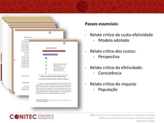 Passos essenciais:
- Relato crítico da custo-efetividade
- Modelo adotado
- Relato crítico dos custos:
- Perspectiva
- Relato crítico da efetividade:
- Consistência
- Relato crítico do impacto
- População
 