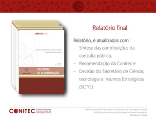 Relatório, é atualizados com:
- Síntese das contribuições da
consulta pública,
- Recomendação da Conitec e
- Decisão do Secretário de Ciência,
tecnologia e Insumos Estraégicos
(SCTIE)
Relatório final
 