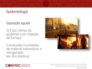 Epidemiologia
Exposição aguda:
2/3 das vítimas de
acidentes com inalação
de fumaça:
Combustão incompleta
de material carbonáceo e
nitrogenado
(ex: lã e plástico)
 