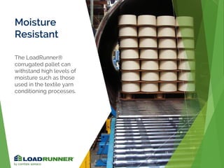 Moisture
Resistant
The LoadRunner®
corrugated pallet can
withstand high levels of
moisture such as those
used in the textile yarn
conditioning processes.
13
 
